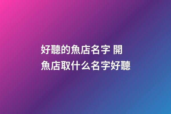 好聽的魚店名字 開魚店取什么名字好聽-第1張-店鋪起名-玄機(jī)派